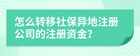 怎么轉(zhuǎn)移社保異地注冊(cè)公司的注冊(cè)資金？