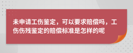 未申請(qǐng)工傷鑒定，可以要求賠償嗎，工傷傷殘鑒定的賠償標(biāo)準(zhǔn)是怎樣的呢