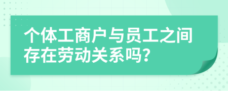 個(gè)體工商戶與員工之間存在勞動(dòng)關(guān)系嗎？