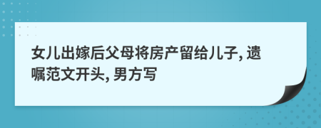 女兒出嫁后父母將房產留給兒子, 遺囑范文開頭, 男方寫