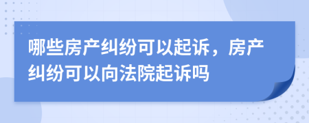 哪些房產(chǎn)糾紛可以起訴，房產(chǎn)糾紛可以向法院起訴嗎