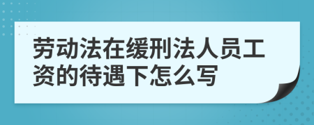勞動法在緩刑法人員工資的待遇下怎么寫