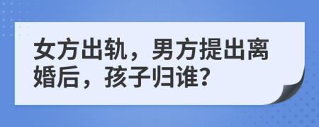 女方出軌，男方提出離婚后，孩子歸誰(shuí)？