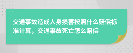 交通事故造成人身損害按照什么賠償標準計算，交通事故死亡怎么賠償