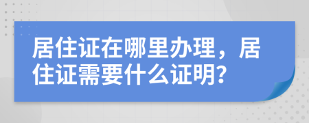 居住證在哪里辦理，居住證需要什么證明？