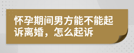 懷孕期間男方能不能起訴離婚，怎么起訴