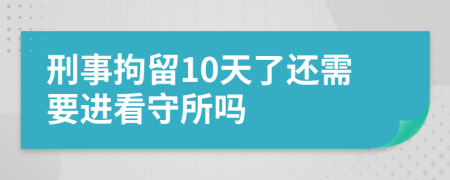 刑事拘留10天了還需要進看守所嗎