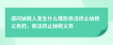 請問納稅人發(fā)生什么情形依法終止納稅義務(wù)的，依法終止納稅義務(wù)