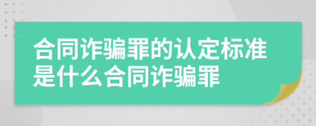 合同詐騙罪的認定標準是什么合同詐騙罪
