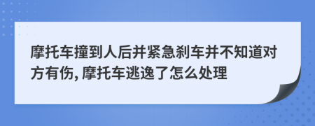 摩托車撞到人后并緊急剎車并不知道對(duì)方有傷, 摩托車逃逸了怎么處理