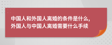 中國人和外國人離婚的條件是什么, 外國人與中國人離婚需要什么手續(xù)