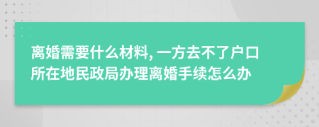 離婚需要什么材料, 一方去不了戶(hù)口所在地民政局辦理離婚手續(xù)怎么辦