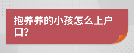抱養(yǎng)養(yǎng)的小孩怎么上戶口？