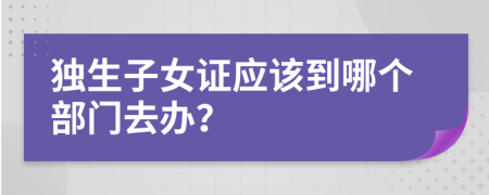 獨生子女證應(yīng)該到哪個部門去辦？