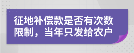 征地補(bǔ)償款是否有次數(shù)限制，當(dāng)年只發(fā)給農(nóng)戶