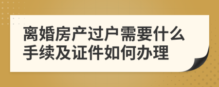 離婚房產(chǎn)過戶需要什么手續(xù)及證件如何辦理