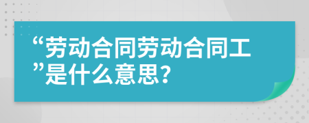 “勞動合同勞動合同工”是什么意思？