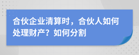 合伙企業(yè)清算時(shí)，合伙人如何處理財(cái)產(chǎn)？如何分割