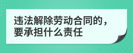 違法解除勞動(dòng)合同的,要承擔(dān)什么責(zé)任