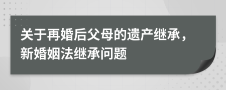 關(guān)于再婚后父母的遺產(chǎn)繼承，新婚姻法繼承問題
