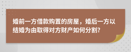 婚前一方借款購置的房屋，婚后一方以結(jié)婚為由取得對方財產(chǎn)如何分割?