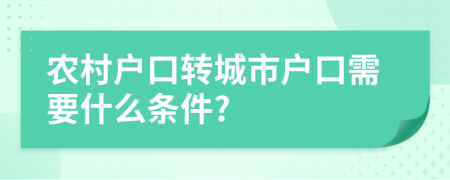 農(nóng)村戶口轉(zhuǎn)城市戶口需要什么條件?