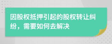 因股權(quán)抵押引起的股權(quán)轉(zhuǎn)讓糾紛，需要如何去解決