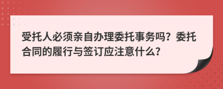 受托人必須親自辦理委托事務(wù)嗎？委托合同的履行與簽訂應(yīng)注意什么？