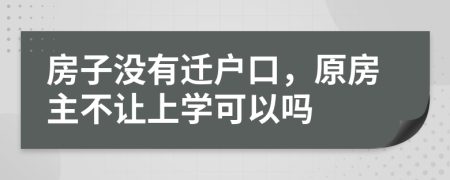 房子沒(méi)有遷戶口，原房主不讓上學(xué)可以嗎