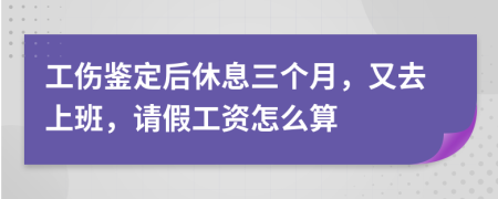 工傷鑒定后休息三個月，又去上班，請假工資怎么算