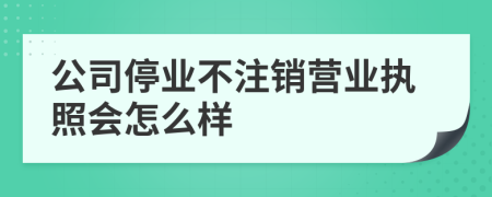 公司停業(yè)不注銷營業(yè)執(zhí)照會怎么樣