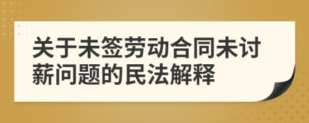 關(guān)于未簽勞動(dòng)合同未討薪問題的民法解釋