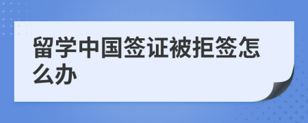 留學中國簽證被拒簽怎么辦