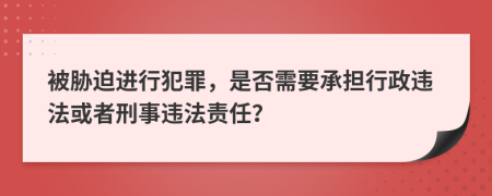 被脅迫進(jìn)行犯罪，是否需要承擔(dān)行政違法或者刑事違法責(zé)任？
