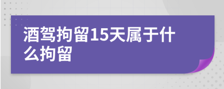 酒駕拘留15天屬于什么拘留