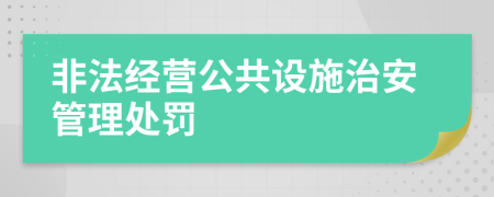 非法經(jīng)營公共設(shè)施治安管理處罰