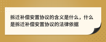 拆遷補(bǔ)償安置協(xié)議的含義是什么，什么是拆遷補(bǔ)償安置協(xié)議的法律依據(jù)