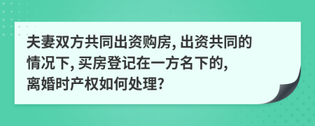 夫妻雙方共同出資購房, 出資共同的情況下, 買房登記在一方名下的, 離婚時(shí)產(chǎn)權(quán)如何處理?