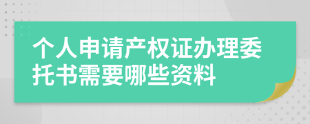 個(gè)人申請(qǐng)產(chǎn)權(quán)證辦理委托書需要哪些資料
