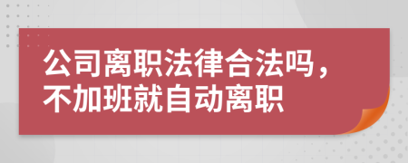 公司離職法律合法嗎，不加班就自動離職