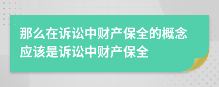 那么在訴訟中財(cái)產(chǎn)保全的概念應(yīng)該是訴訟中財(cái)產(chǎn)保全