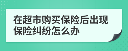 在超市購買保險后出現(xiàn)保險糾紛怎么辦