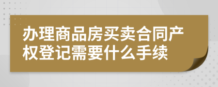辦理商品房買賣合同產權登記需要什么手續(xù)