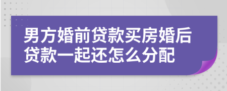 男方婚前貸款買房婚后貸款一起還怎么分配