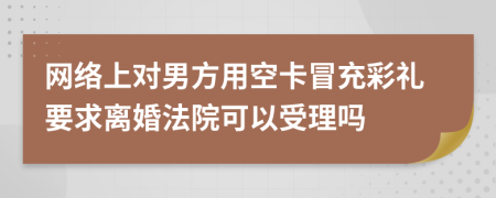 網(wǎng)絡(luò)上對男方用空卡冒充彩禮要求離婚法院可以受理嗎