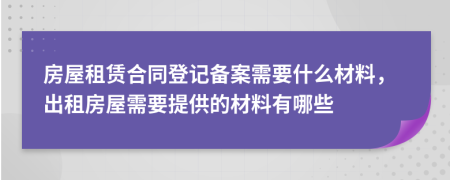 房屋租賃合同登記備案需要什么材料，出租房屋需要提供的材料有哪些