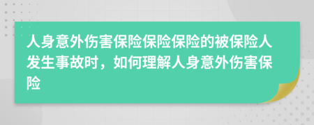 人身意外傷害保險保險保險的被保險人發(fā)生事故時，如何理解人身意外傷害保險