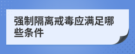 強(qiáng)制隔離戒毒應(yīng)滿足哪些條件