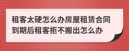 租客太硬怎么辦房屋租賃合同到期后租客拒不搬出怎么辦