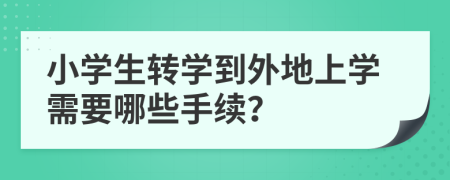 小學(xué)生轉(zhuǎn)學(xué)到外地上學(xué)需要哪些手續(xù)？